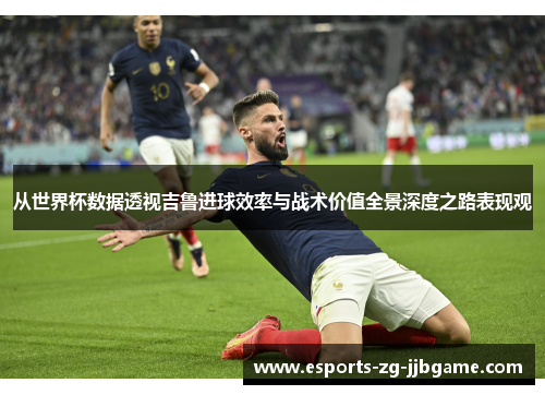 从世界杯数据透视吉鲁进球效率与战术价值全景深度之路表现观 从世界杯数据透视吉鲁进球效率与战术价值全景深度之路表现观