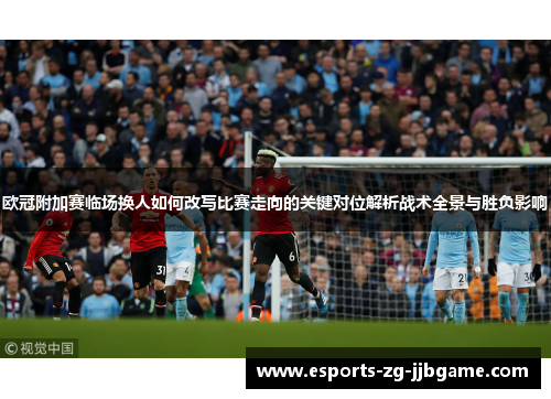 欧冠附加赛临场换人如何改写比赛走向的关键对位解析战术全景与胜负影响