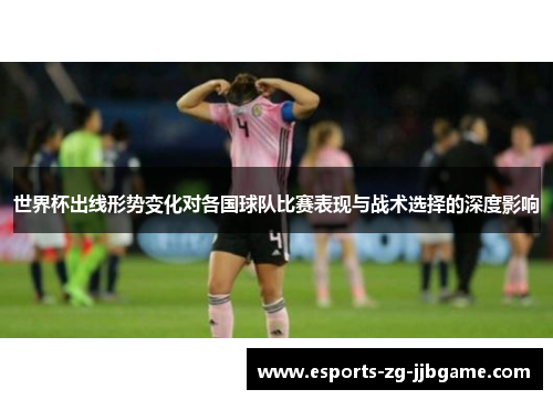 世界杯出线形势变化对各国球队比赛表现与战术选择的深度影响