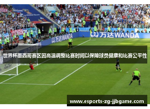 世界杯墨西哥赛区因高温调整比赛时间以保障球员健康和比赛公平性 世界杯墨西哥赛区因高温调整比赛时间以保障球员健康和比赛公平性
