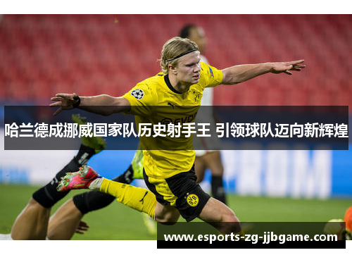 哈兰德成挪威国家队历史射手王 引领球队迈向新辉煌