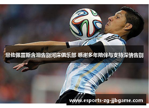 恩佐佩雷斯含泪告别河床俱乐部 感谢多年陪伴与支持深情告别