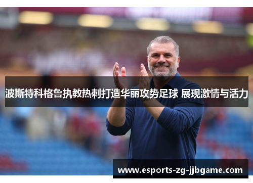 波斯特科格鲁执教热刺打造华丽攻势足球 展现激情与活力