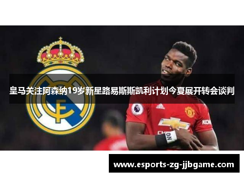 皇马关注阿森纳19岁新星路易斯斯凯利计划今夏展开转会谈判 皇马关注阿森纳19岁新星路易斯斯凯利计划今夏展开转会谈判