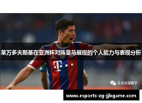 莱万多夫斯基在亚洲杯对阵皇马展现的个人能力与表现分析 莱万多夫斯基在亚洲杯对阵皇马展现的个人能力与表现分析
