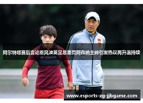 阿尔特塔赛后言论惹风波英足总重罚阿森纳主帅引发热议再升温持续