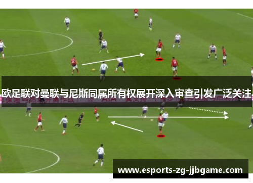 欧足联对曼联与尼斯同属所有权展开深入审查引发广泛关注 欧足联对曼联与尼斯同属所有权展开深入审查引发广泛关注