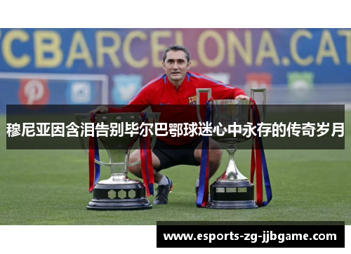 穆尼亚因含泪告别毕尔巴鄂球迷心中永存的传奇岁月 穆尼亚因含泪告别毕尔巴鄂球迷心中永存的传奇岁月