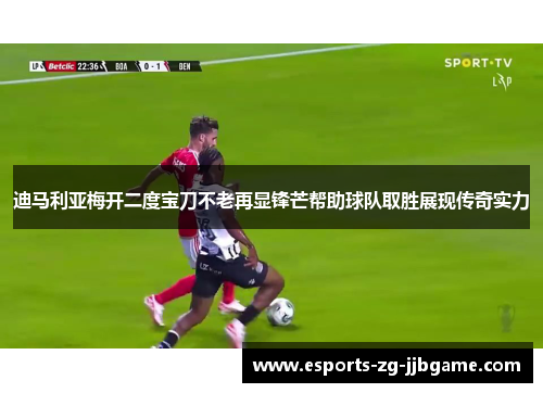 迪马利亚梅开二度宝刀不老再显锋芒帮助球队取胜展现传奇实力 迪马利亚梅开二度宝刀不老再显锋芒帮助球队取胜展现传奇实力