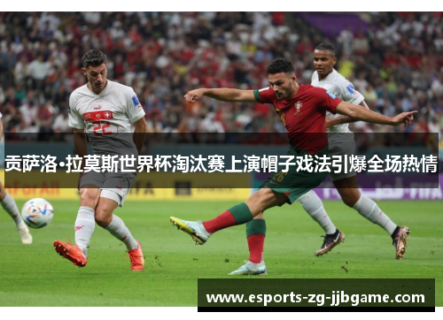 贡萨洛·拉莫斯世界杯淘汰赛上演帽子戏法引爆全场热情 贡萨洛·拉莫斯世界杯淘汰赛上演帽子戏法引爆全场热情