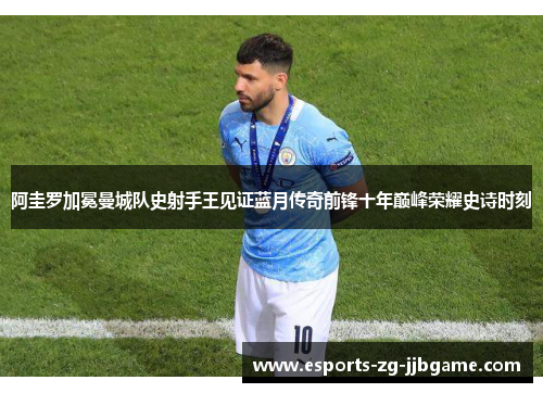 阿圭罗加冕曼城队史射手王见证蓝月传奇前锋十年巅峰荣耀史诗时刻 阿圭罗加冕曼城队史射手王见证蓝月传奇前锋十年巅峰荣耀史诗时刻