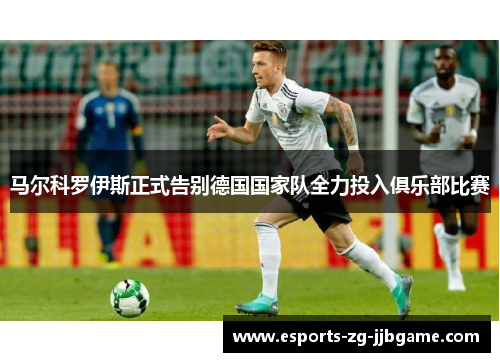 马尔科罗伊斯正式告别德国国家队全力投入俱乐部比赛 马尔科罗伊斯正式告别德国国家队全力投入俱乐部比赛