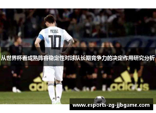 从世界杯看成熟阵容稳定性对球队长期竞争力的决定作用研究分析 从世界杯看成熟阵容稳定性对球队长期竞争力的决定作用研究分析