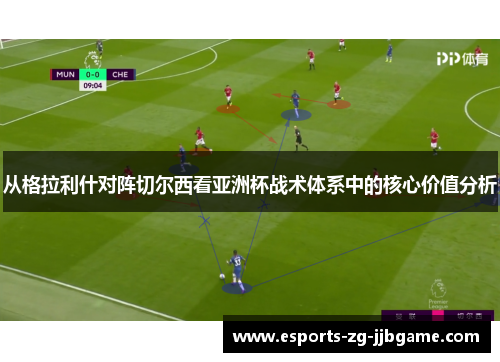 从格拉利什对阵切尔西看亚洲杯战术体系中的核心价值分析 从格拉利什对阵切尔西看亚洲杯战术体系中的核心价值分析