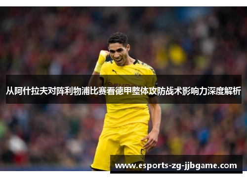 从阿什拉夫对阵利物浦比赛看德甲整体攻防战术影响力深度解析 从阿什拉夫对阵利物浦比赛看德甲整体攻防战术影响力深度解析