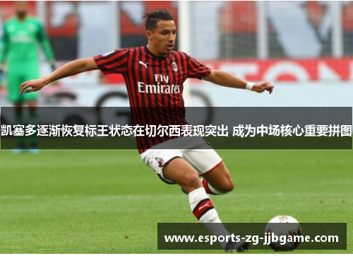 凯塞多逐渐恢复标王状态在切尔西表现突出 成为中场核心重要拼图 凯塞多逐渐恢复标王状态在切尔西表现突出 成为中场核心重要拼图