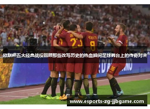 欧联杯五大经典战役回顾那些改写历史的热血瞬间足球舞台上的传奇对决