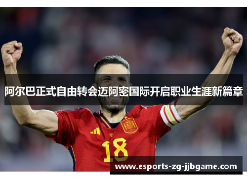 阿尔巴正式自由转会迈阿密国际开启职业生涯新篇章 阿尔巴正式自由转会迈阿密国际开启职业生涯新篇章