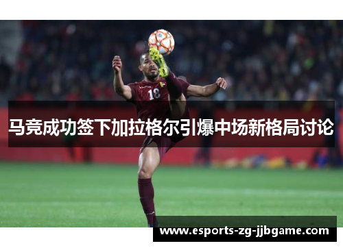 马竞成功签下加拉格尔引爆中场新格局讨论