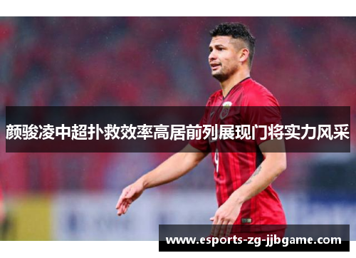颜骏凌中超扑救效率高居前列展现门将实力风采 颜骏凌中超扑救效率高居前列展现门将实力风采