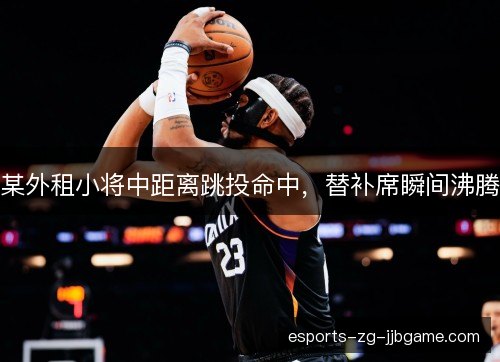 某外租小将中距离跳投命中，替补席瞬间沸腾